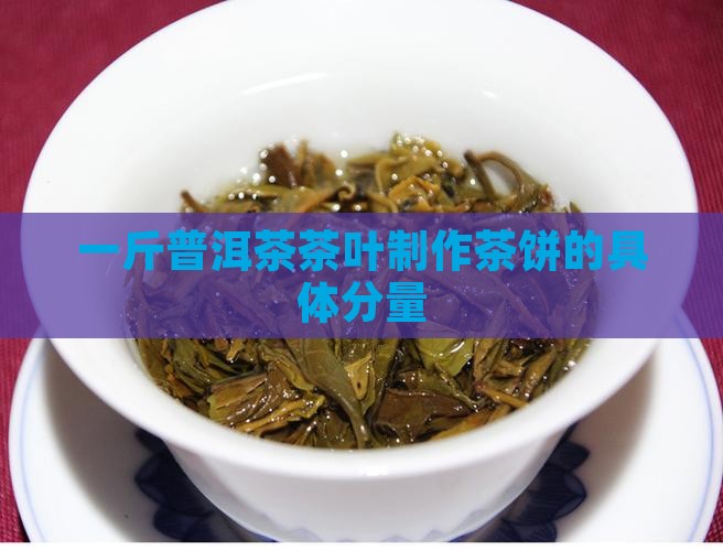 一斤普洱茶茶叶制作茶饼的具体分量