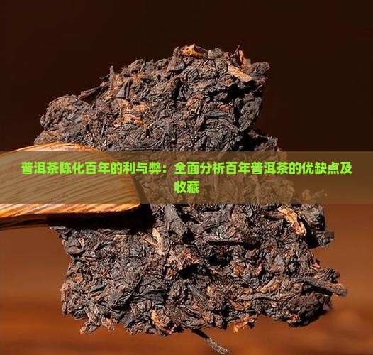 普洱茶陈化百年的利与弊：全面分析百年普洱茶的优缺点及收藏