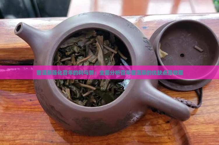 普洱茶陈化百年的利与弊：全面分析百年普洱茶的优缺点及收藏