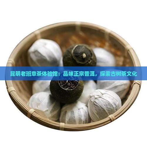 昆明老班章茶体验馆：品味正宗普洱，探索古树茶文化