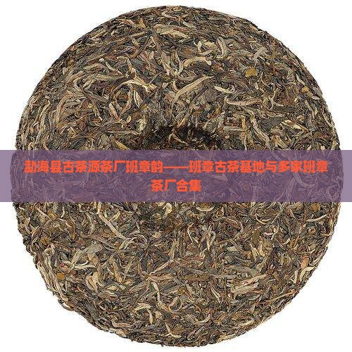 勐海县古茶源茶厂班章韵——班章古茶基地与多家班章茶厂合集