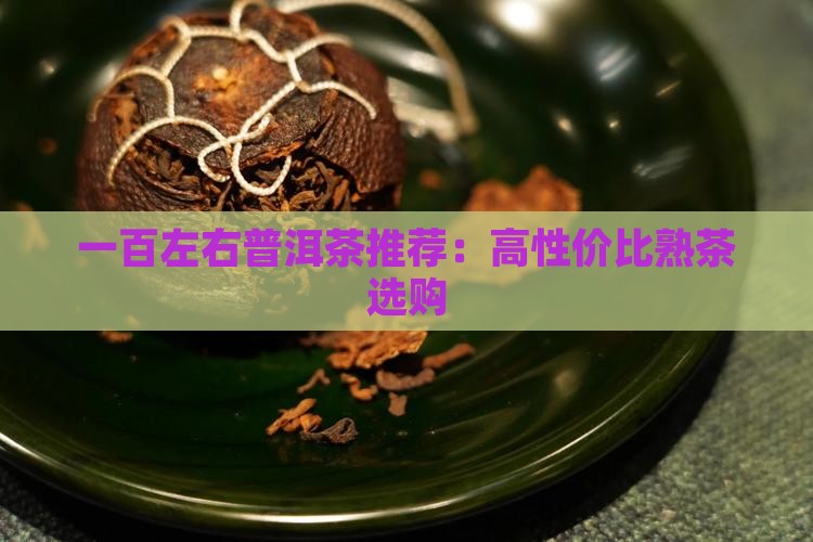 一百左右普洱茶推荐：高性价比熟茶选购