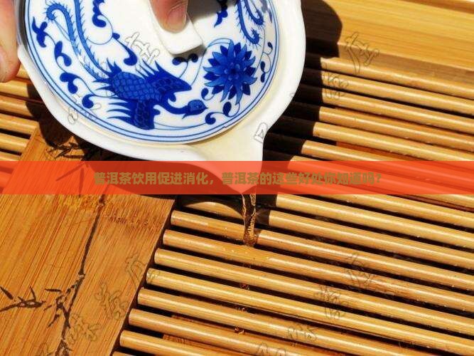 普洱茶饮用促进消化，普洱茶的这些好处你知道吗？