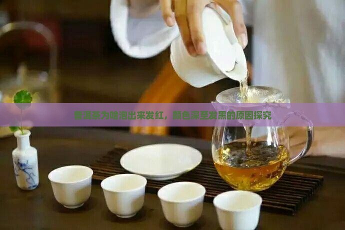 普洱茶为啥泡出来发红，颜色深至发黑的原因探究