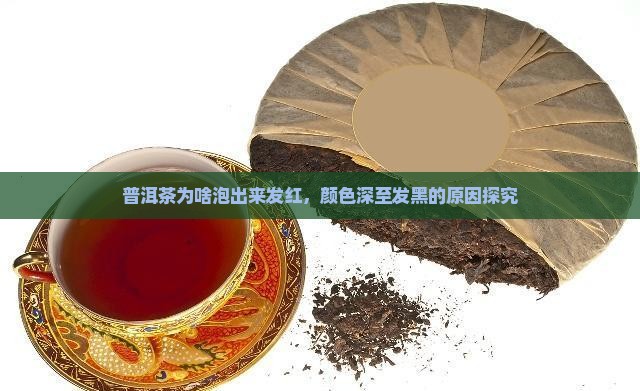 普洱茶为啥泡出来发红，颜色深至发黑的原因探究