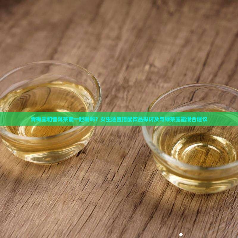 青梅露和普洱茶能一起喝吗？女生适宜搭配饮品探讨及与绿茶露露混合建议