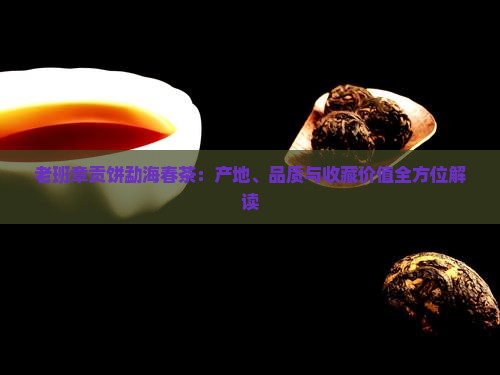 老班章贡饼勐海春茶：产地、品质与收藏价值全方位解读