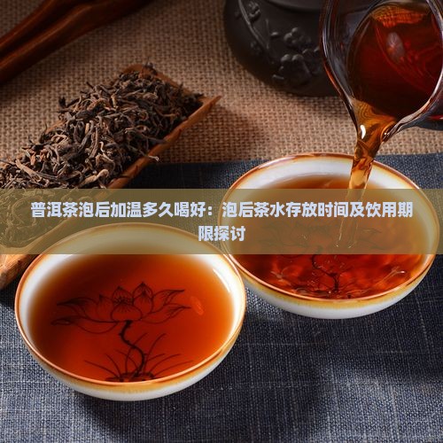普洱茶泡后加温多久喝好：泡后茶水存放时间及饮用期限探讨