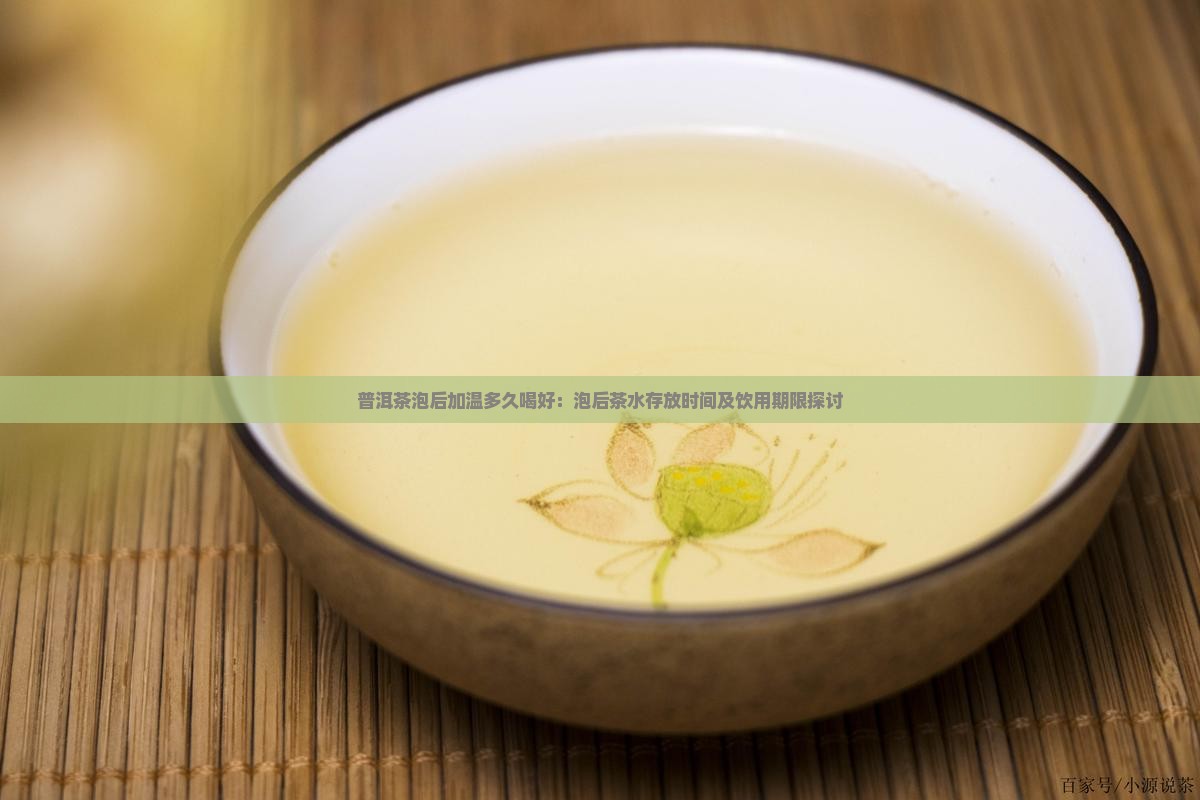 普洱茶泡后加温多久喝好：泡后茶水存放时间及饮用期限探讨