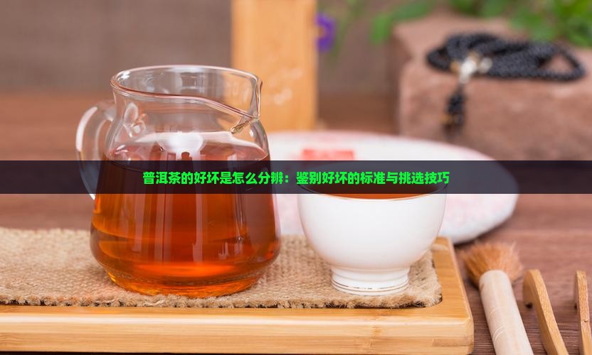 普洱茶的好坏是怎么分辨：鉴别好坏的标准与挑选技巧