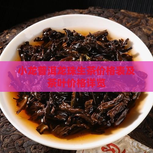 小龙普洱龙珠生茶价格表及茶叶价格详览
