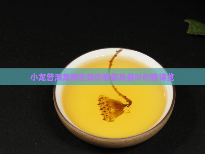 小龙普洱龙珠生茶价格表及茶叶价格详览