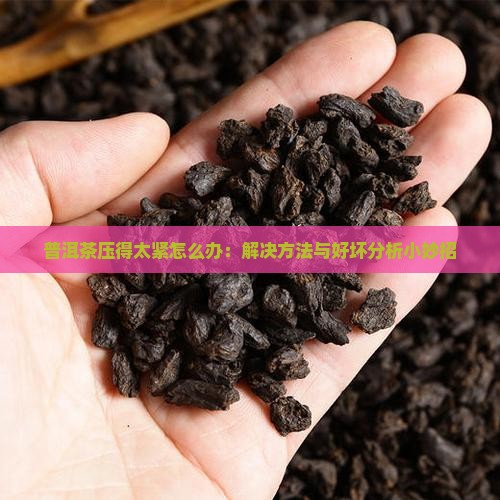 普洱茶压得太紧怎么办：解决方法与好坏分析小妙招