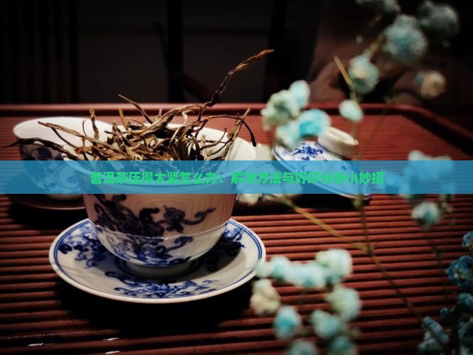 普洱茶压得太紧怎么办：解决方法与好坏分析小妙招