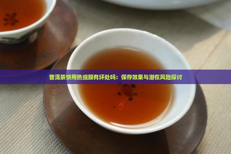 普洱茶饼用热缩膜有坏处吗：保存效果与潜在风险探讨