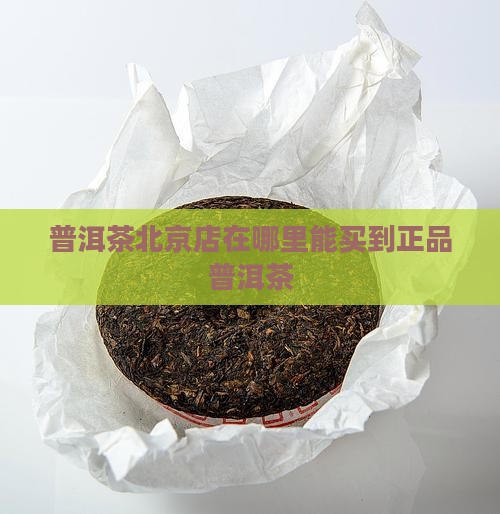 普洱茶北京店在哪里能买到正品普洱茶