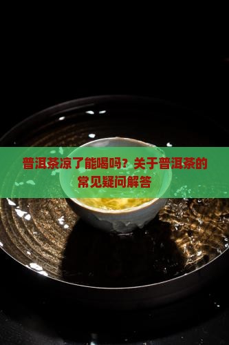 普洱茶凉了能喝吗？关于普洱茶的常见疑问解答