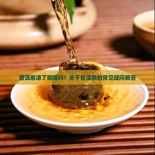普洱茶凉了能喝吗？关于普洱茶的常见疑问解答