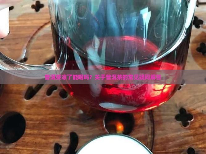 普洱茶凉了能喝吗？关于普洱茶的常见疑问解答