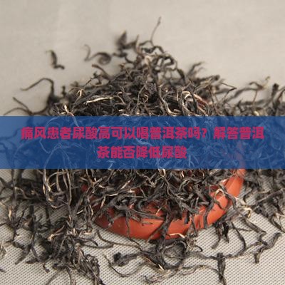 痛风患者尿酸高可以喝普洱茶吗？解答普洱茶能否降低尿酸