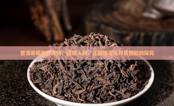 普洱茶喝着养胃吗：适用人群、正确喝法及对胃部影响探究