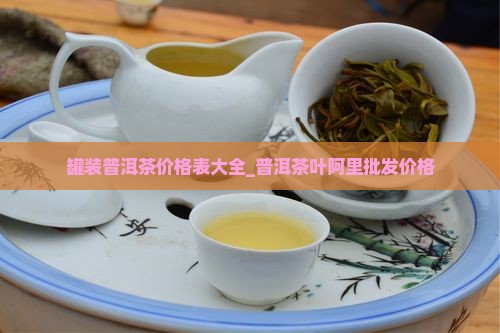 罐装普洱茶价格表大全_普洱茶叶阿里批发价格