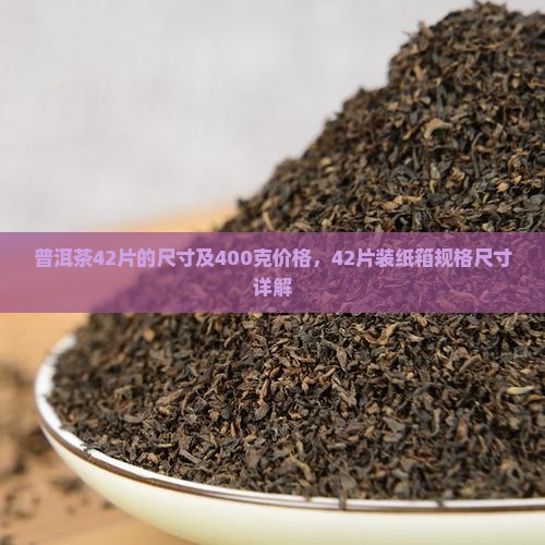 普洱茶42片的尺寸及400克价格，42片装纸箱规格尺寸详解