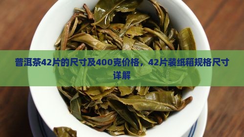 普洱茶42片的尺寸及400克价格，42片装纸箱规格尺寸详解