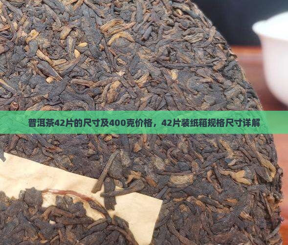 普洱茶42片的尺寸及400克价格，42片装纸箱规格尺寸详解