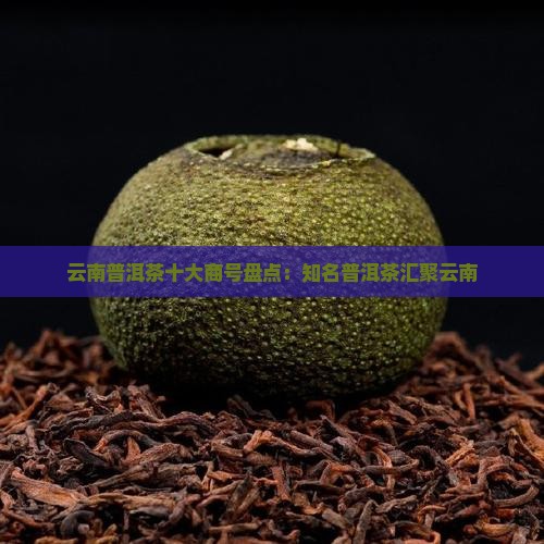 云南普洱茶十大商号盘点：知名普洱茶汇聚云南