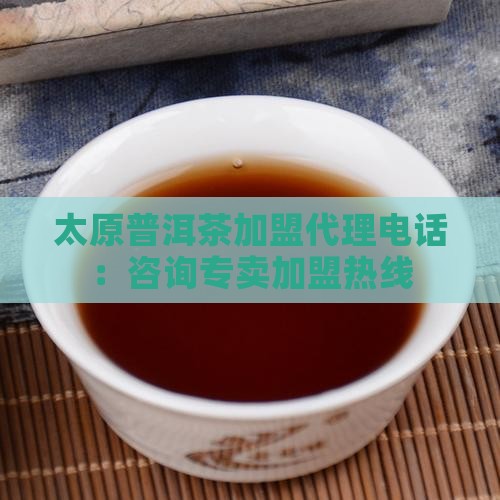 太原普洱茶加盟代理电话：咨询专卖加盟热线