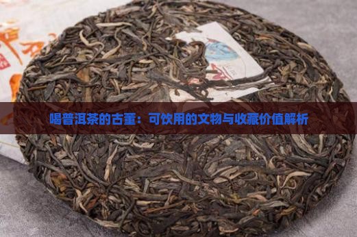 喝普洱茶的古董：可饮用的文物与收藏价值解析