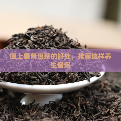 晚上喝普洱茶的好处，推荐这样养生普洱