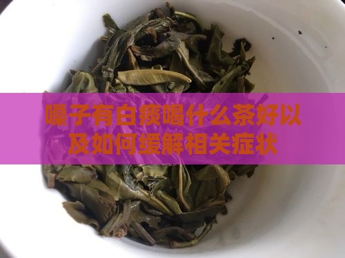 嗓子有白痰喝什么茶好以及如何缓解相关症状