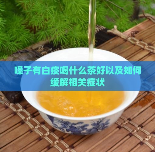 嗓子有白痰喝什么茶好以及如何缓解相关症状
