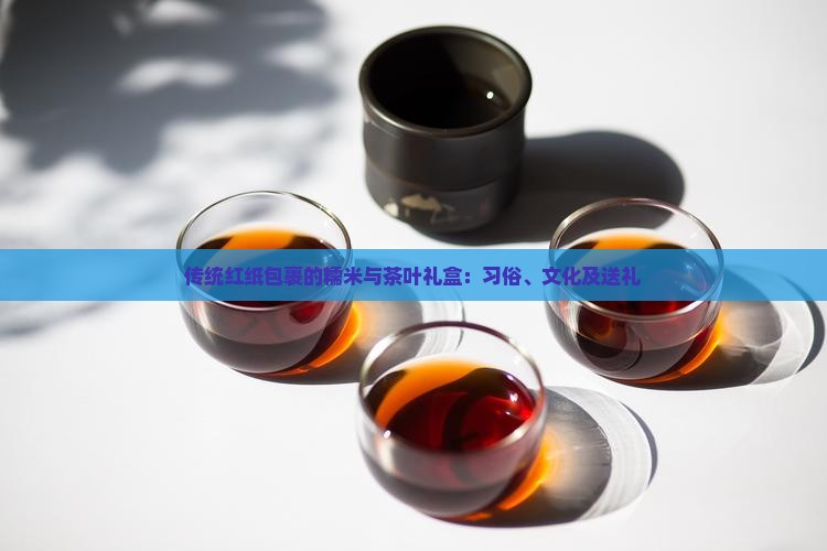 传统红纸包裹的糯米与茶叶礼盒：习俗、文化及送礼