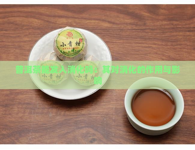 普洱茶能发入消化吗：其对消化的作用与影响
