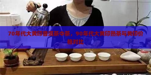 70年代大黄印普洱茶中茶，90年代大黄印熟茶与黄印价格对比