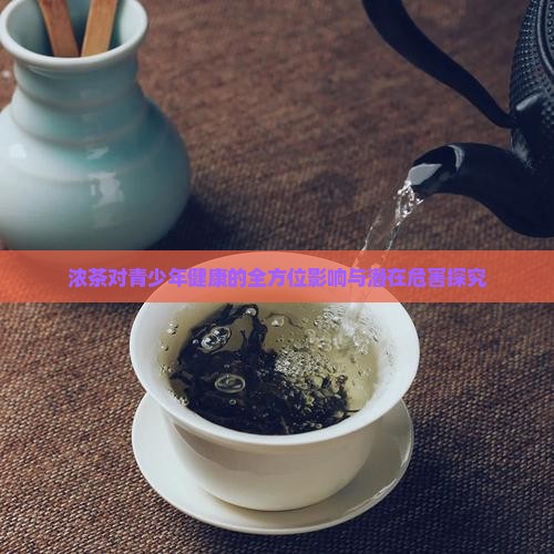 浓茶对青少年健康的全方位影响与潜在危害探究 浓茶对青少年健康的全方位影响与潜在危害探究