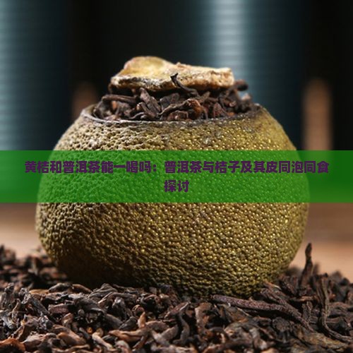 黄桔和普洱茶能一喝吗：普洱茶与桔子及其皮同泡同食探讨