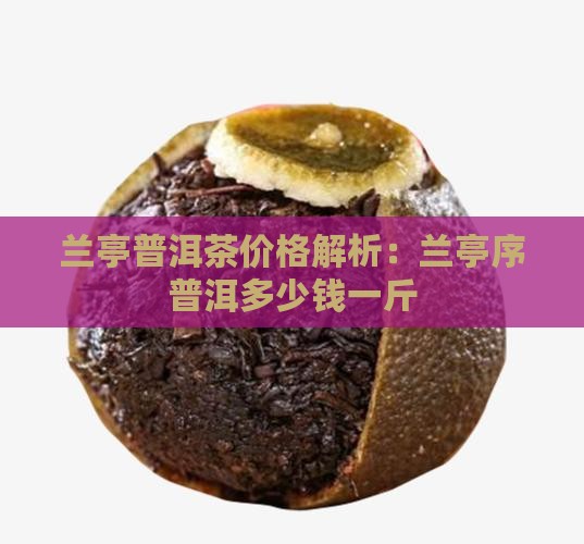 兰亭普洱茶价格解析：兰亭序普洱多少钱一斤