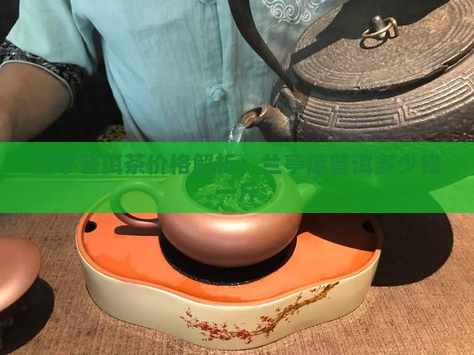 兰亭普洱茶价格解析：兰亭序普洱多少钱一斤