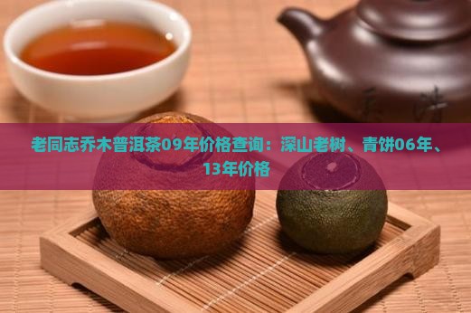 老同志乔木普洱茶09年价格查询：深山老树、青饼06年、13年价格