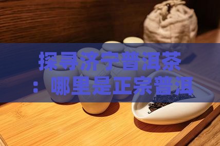 探寻济宁普洱茶：哪里是正宗普洱茶的产地