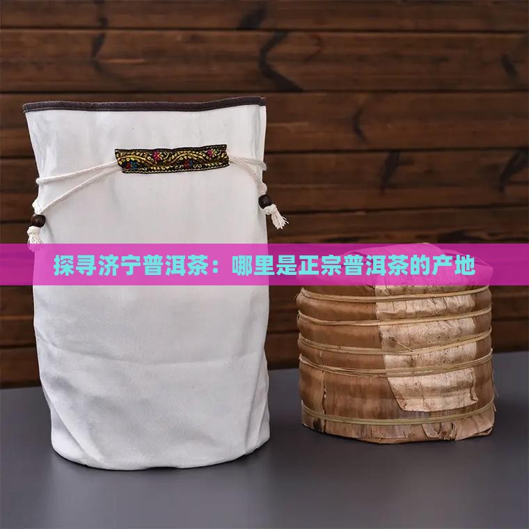 探寻济宁普洱茶：哪里是正宗普洱茶的产地