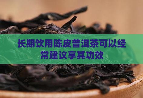 长期饮用陈皮普洱茶可以经常建议享其功效