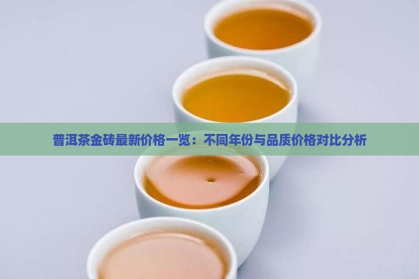 普洱茶金砖最新价格一览：不同年份与品质价格对比分析