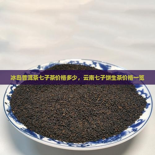 冰岛普洱茶七子茶价格多少，云南七子饼生茶价格一览