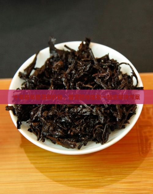 十年陈年普洱茶价格，普洱回收批发一站式解决方案