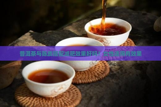 普洱茶与陈皮搭配减肥效果好吗？女性适用有效果